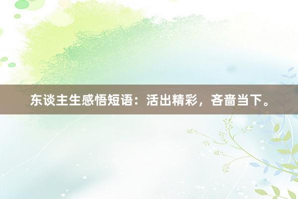 东谈主生感悟短语：活出精彩，吝啬当下。