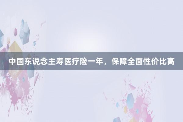 中国东说念主寿医疗险一年,保障全面性价比高